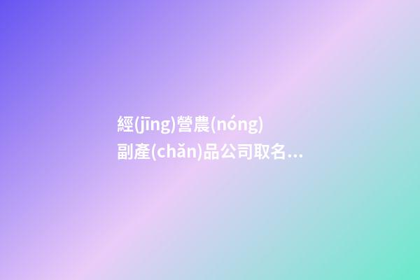 經(jīng)營農(nóng)副產(chǎn)品公司取名 獨(dú)特好聽的農(nóng)副產(chǎn)品公司名字,起名之家-第1張-公司起名-玄機(jī)派